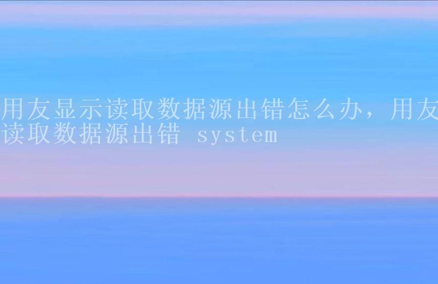 用友显示读取数据源出错怎么办，用友读取数据源出错 system2