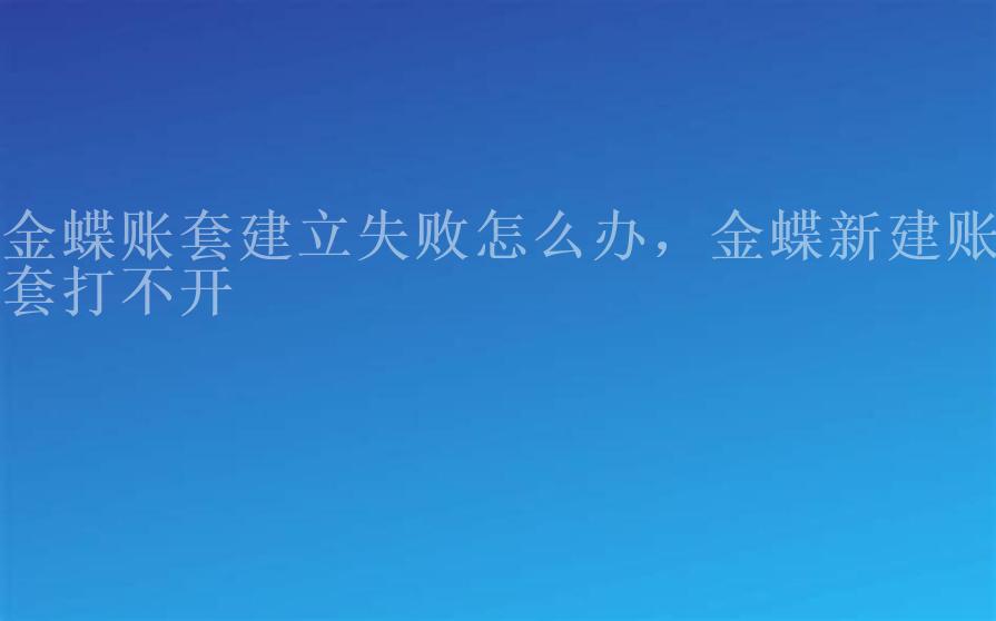 金蝶账套建立失败怎么办，金蝶新建账套打不开2