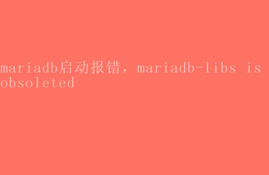 mariadb启动报错，mariadb-libs is obsoleted2