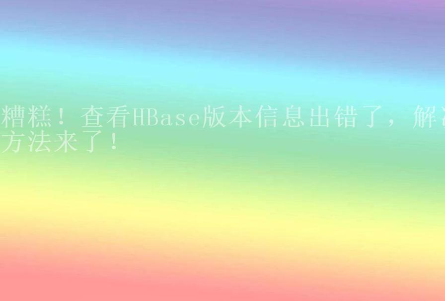 糟糕！查看HBase版本信息出错了，解决方法来了！1