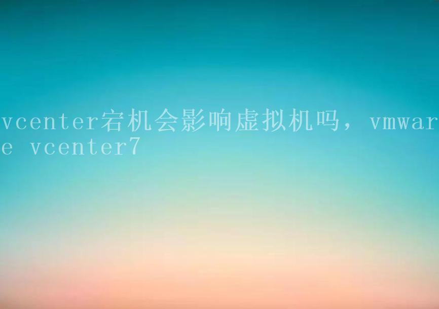 vcenter宕机会影响虚拟机吗，vmware vcenter72