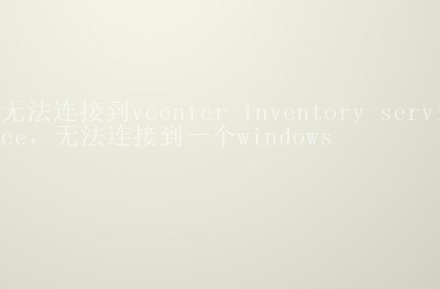 无法连接到vcenter inventory service，无法连接到一个windows1
