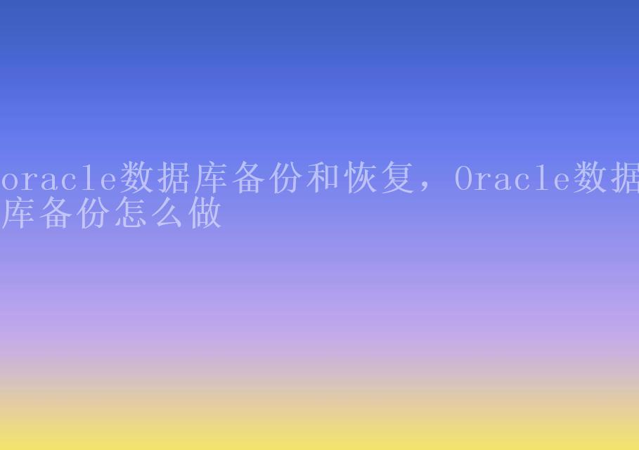 oracle数据库备份和恢复，Oracle数据库备份怎么做2