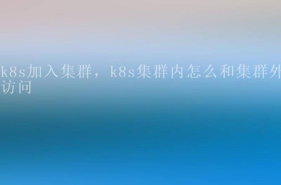 k8s加入集群，k8s集群内怎么和集群外访问2