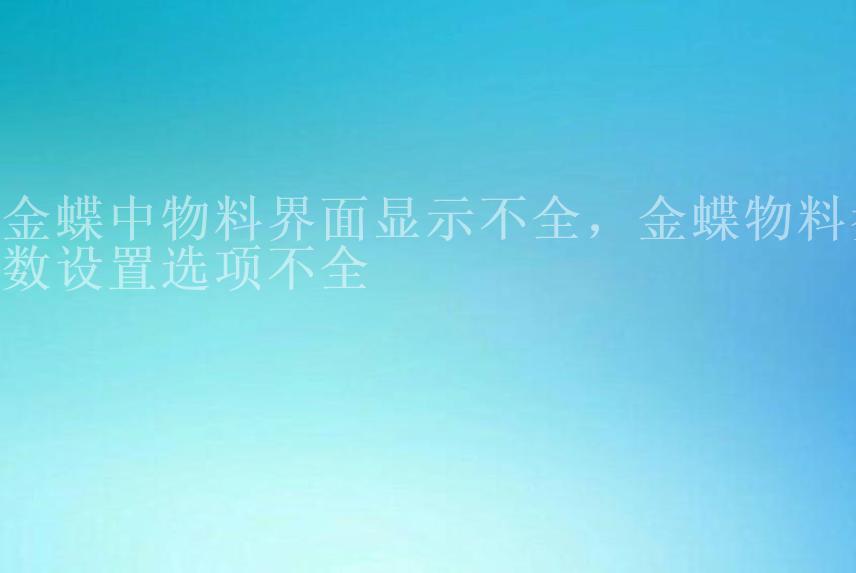 金蝶中物料界面显示不全，金蝶物料参数设置选项不全1