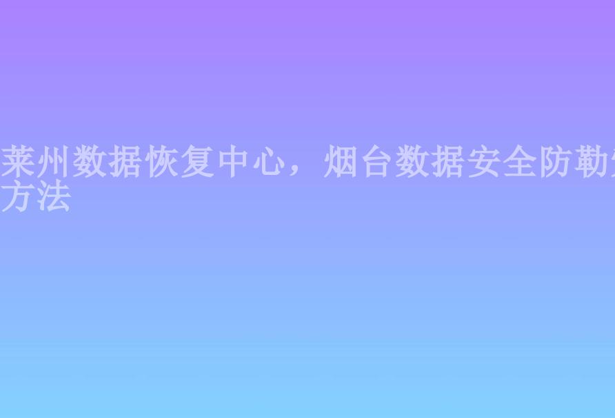 莱州数据恢复中心，烟台数据安全防勒索方法1