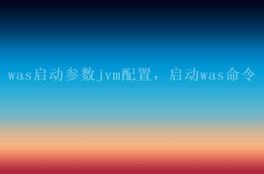 was启动参数jvm配置，启动was命令1