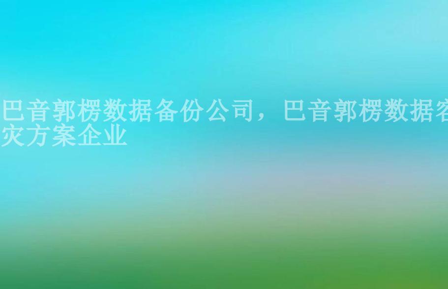 巴音郭楞数据备份公司，巴音郭楞数据容灾方案企业1