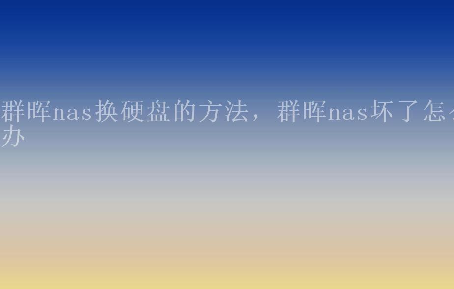 群晖nas换硬盘的方法，群晖nas坏了怎么办1