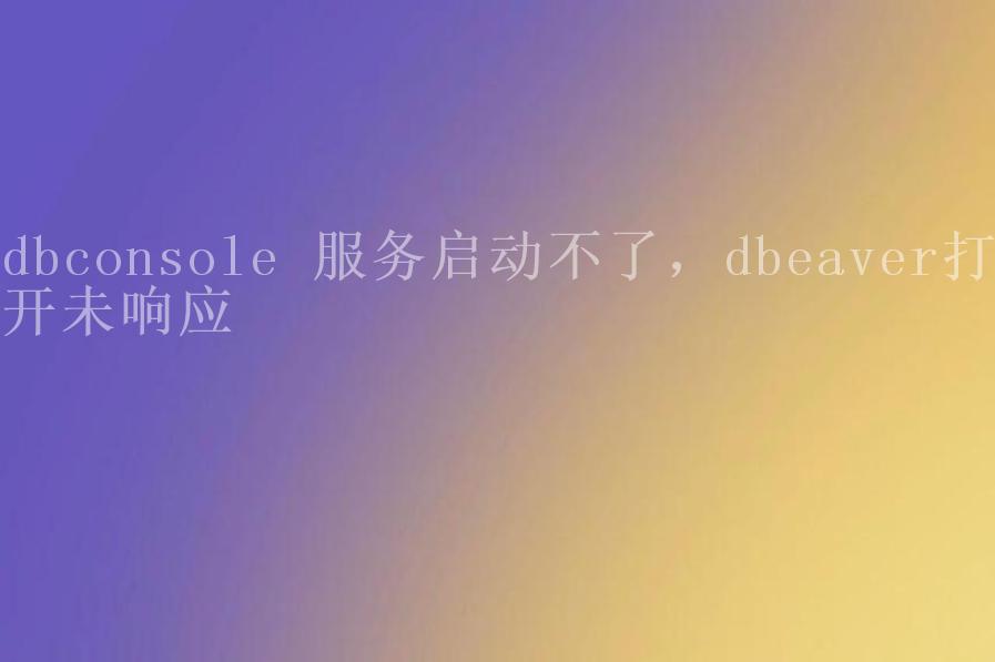 dbconsole 服务启动不了，dbeaver打开未响应2