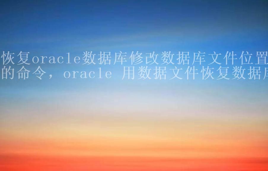 恢复oracle数据库修改数据库文件位置的命令，oracle 用数据文件恢复数据库1