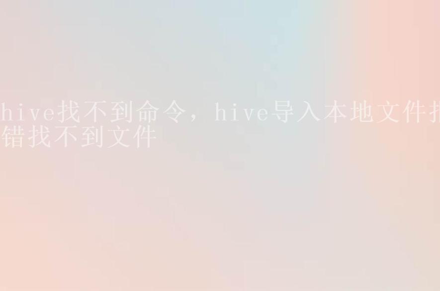 hive找不到命令，hive导入本地文件报错找不到文件1