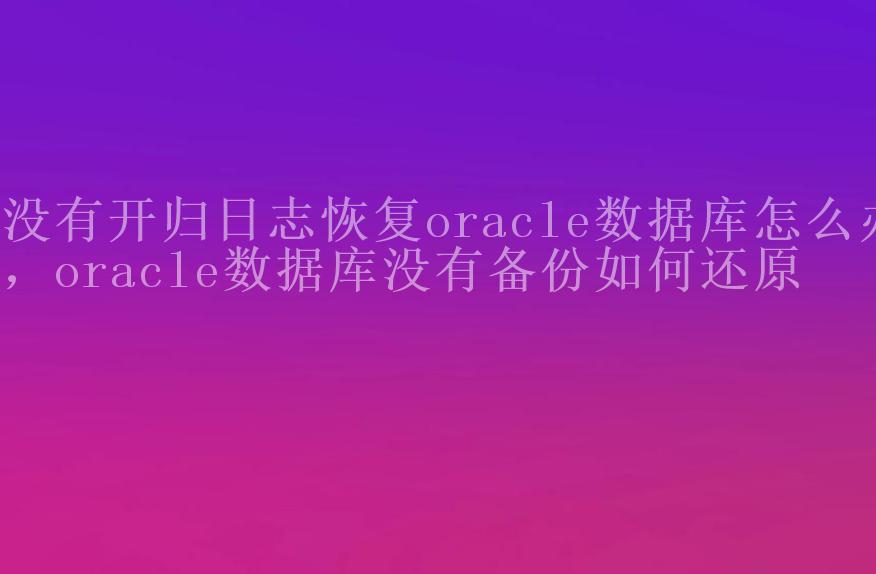 没有开归日志恢复oracle数据库怎么办，oracle数据库没有备份如何还原1