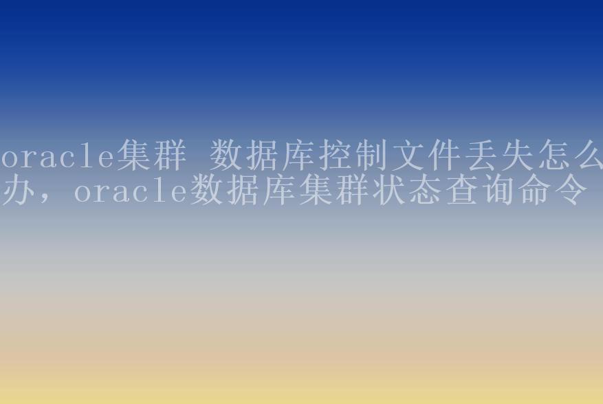 oracle集群 数据库控制文件丢失怎么办，oracle数据库集群状态查询命令1