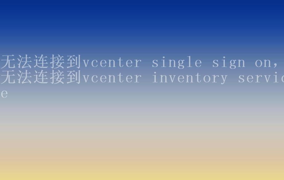 无法连接到vcenter single sign on，无法连接到vcenter inventory service2