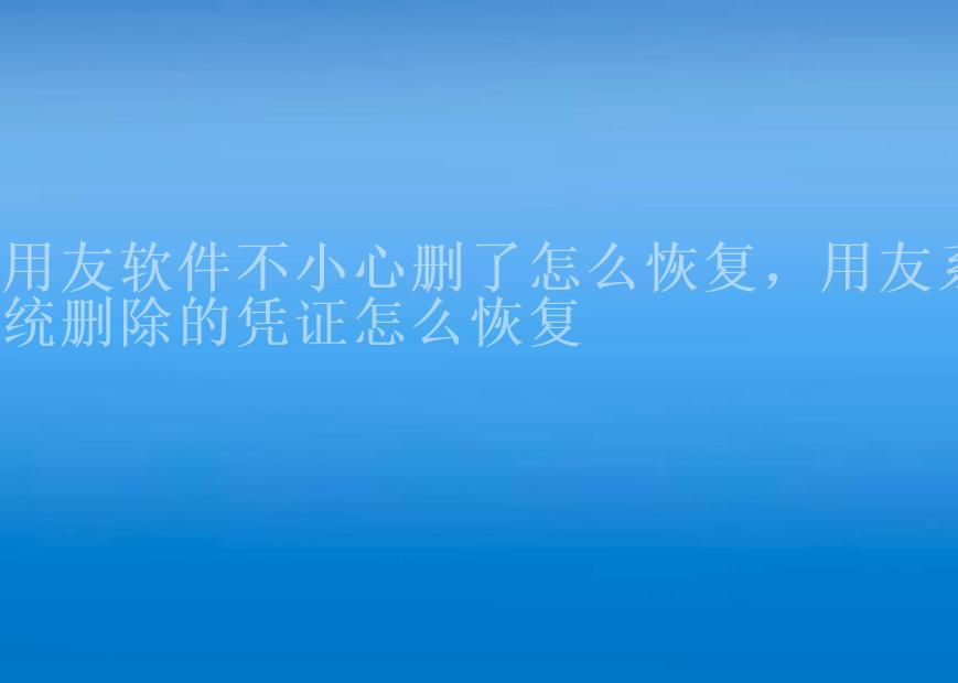 用友软件不小心删了怎么恢复，用友系统删除的凭证怎么恢复1