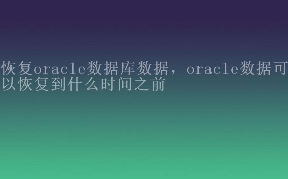 恢复oracle数据库数据，oracle数据可以恢复到什么时间之前1