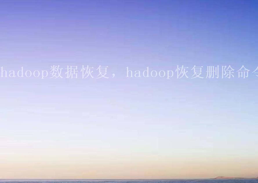 hadoop数据恢复，hadoop恢复删除命令1