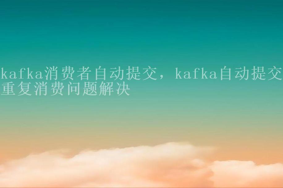 kafka消费者自动提交，kafka自动提交重复消费问题解决2