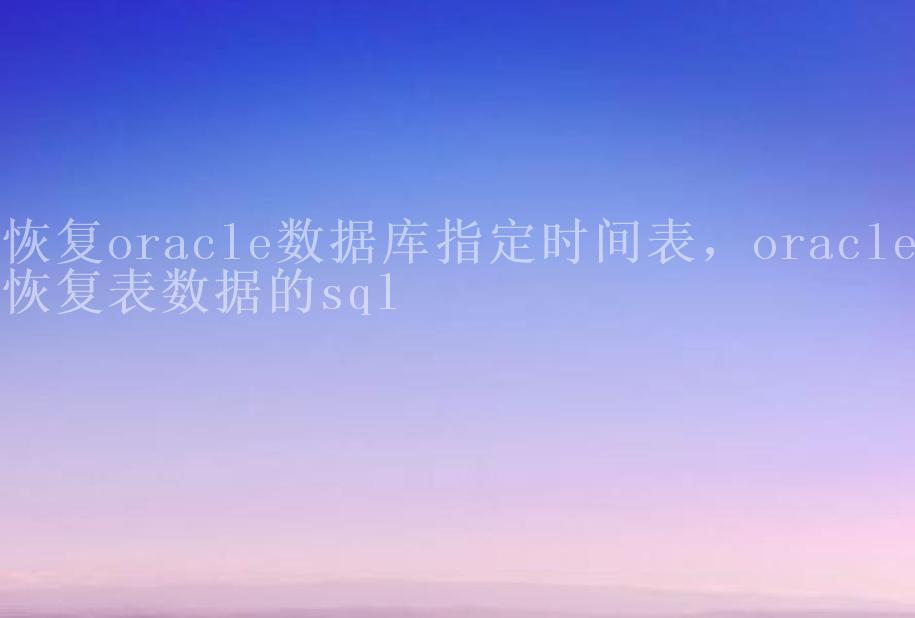 恢复oracle数据库指定时间表，oracle恢复表数据的sql2