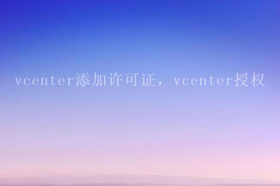 vcenter添加许可证，vcenter授权1