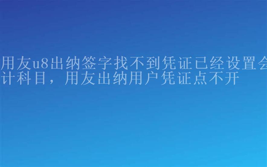 用友u8出纳签字找不到凭证已经设置会计科目，用友出纳用户凭证点不开2