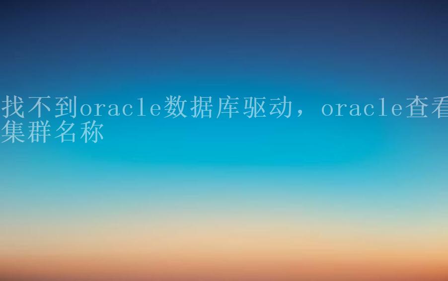 找不到oracle数据库驱动，oracle查看集群名称1