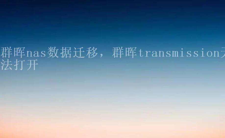 群晖nas数据迁移，群晖transmission无法打开1