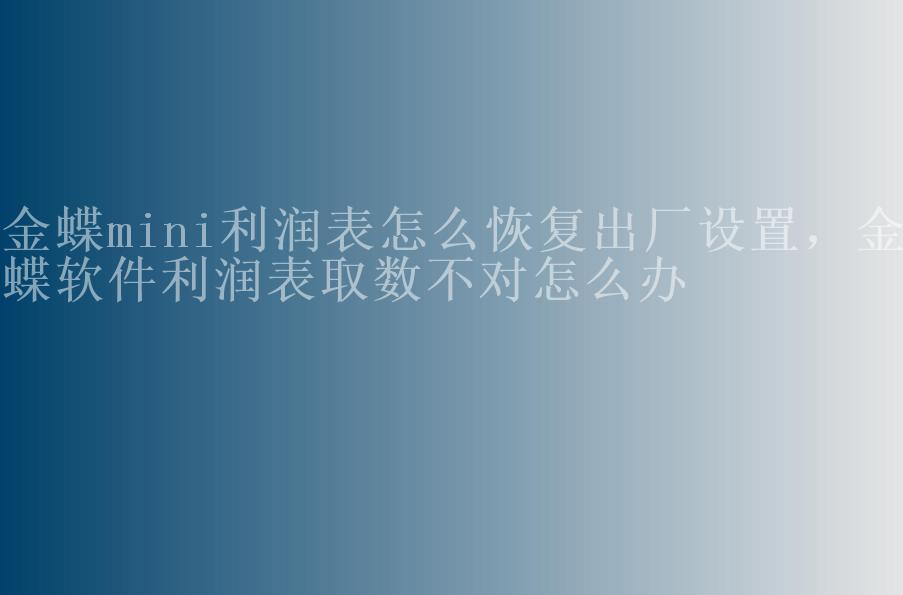 金蝶mini利润表怎么恢复出厂设置，金蝶软件利润表取数不对怎么办1