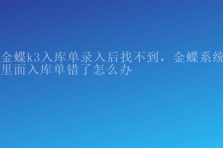 金蝶k3入库单录入后找不到，金蝶系统里面入库单错了怎么办1