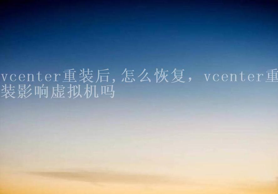 vcenter重装后,怎么恢复，vcenter重装影响虚拟机吗2