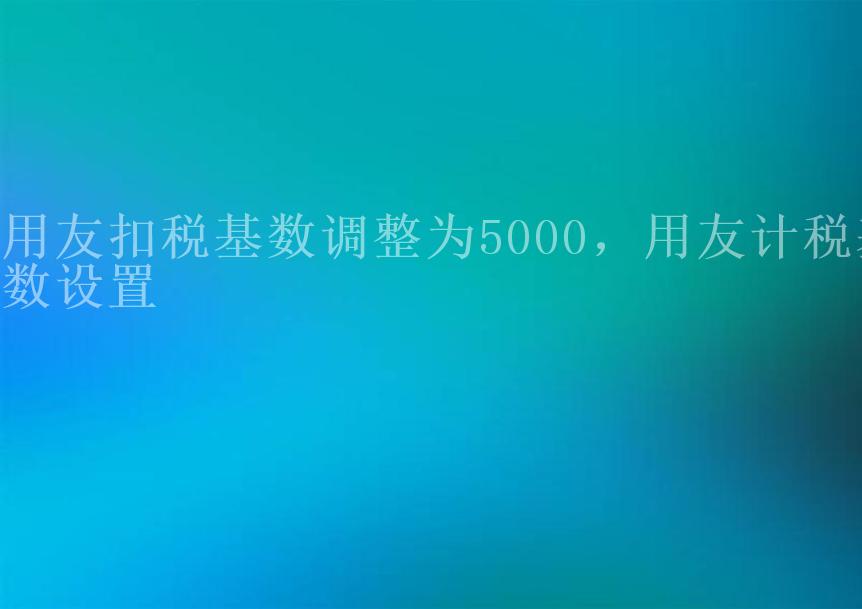 用友扣税基数调整为5000，用友计税基数设置2