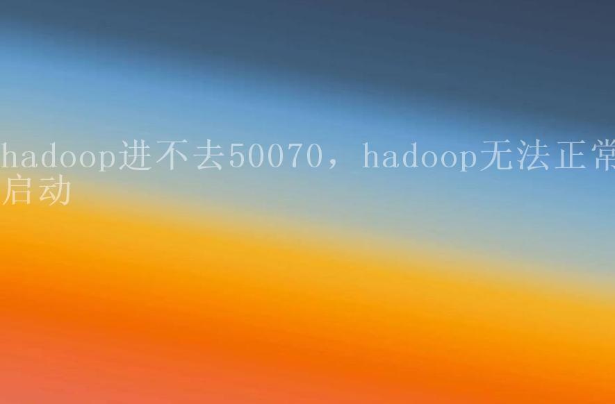 hadoop进不去50070，hadoop无法正常启动2