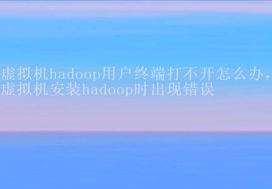 虚拟机hadoop用户终端打不开怎么办，虚拟机安装hadoop时出现错误1