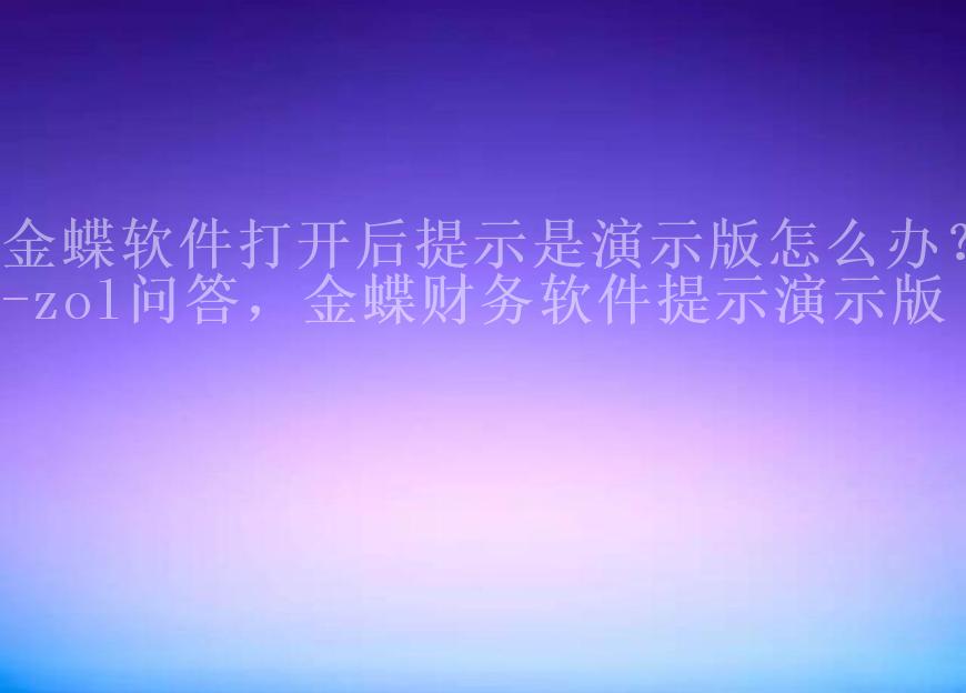 金蝶软件打开后提示是演示版怎么办？-zol问答，金蝶财务软件提示演示版1