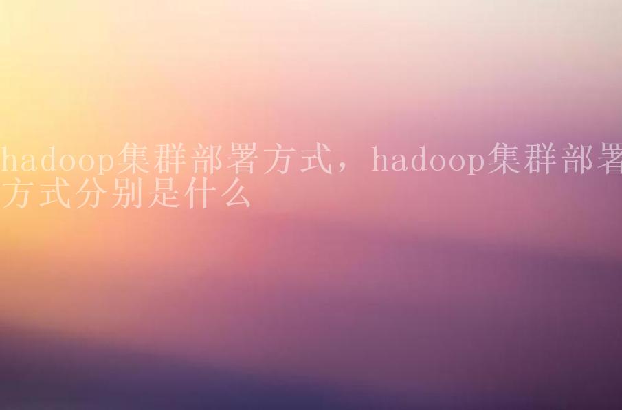 hadoop集群部署方式，hadoop集群部署方式分别是什么1