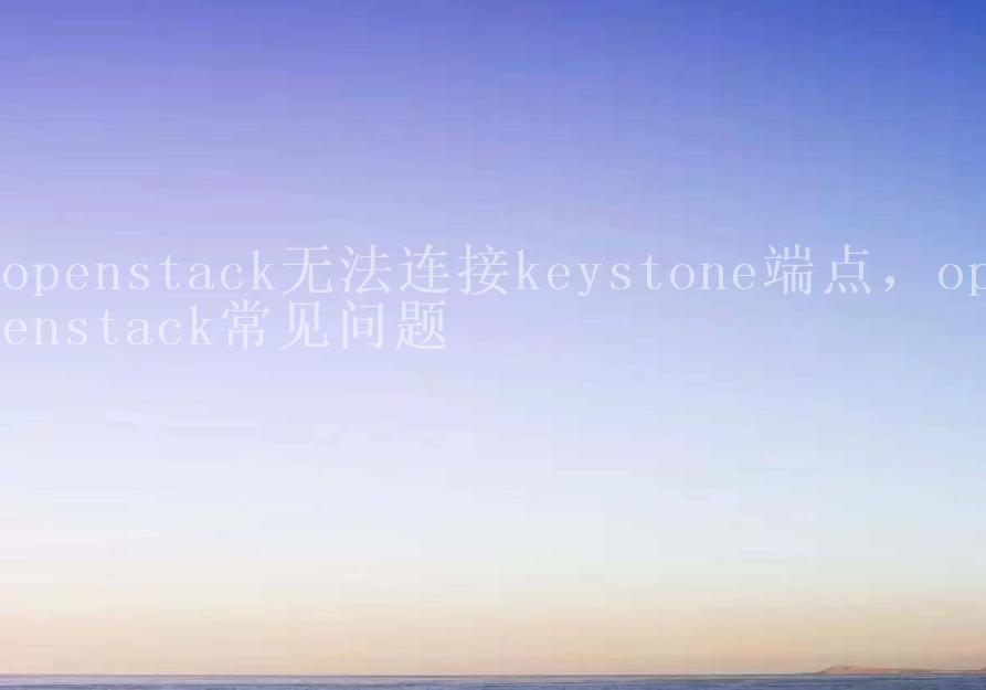 openstack无法连接keystone端点，openstack常见问题2