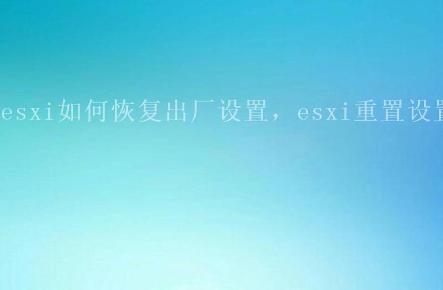 esxi如何恢复出厂设置，esxi重置设置2