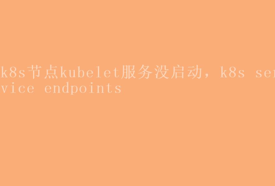 k8s节点kubelet服务没启动，k8s service endpoints2