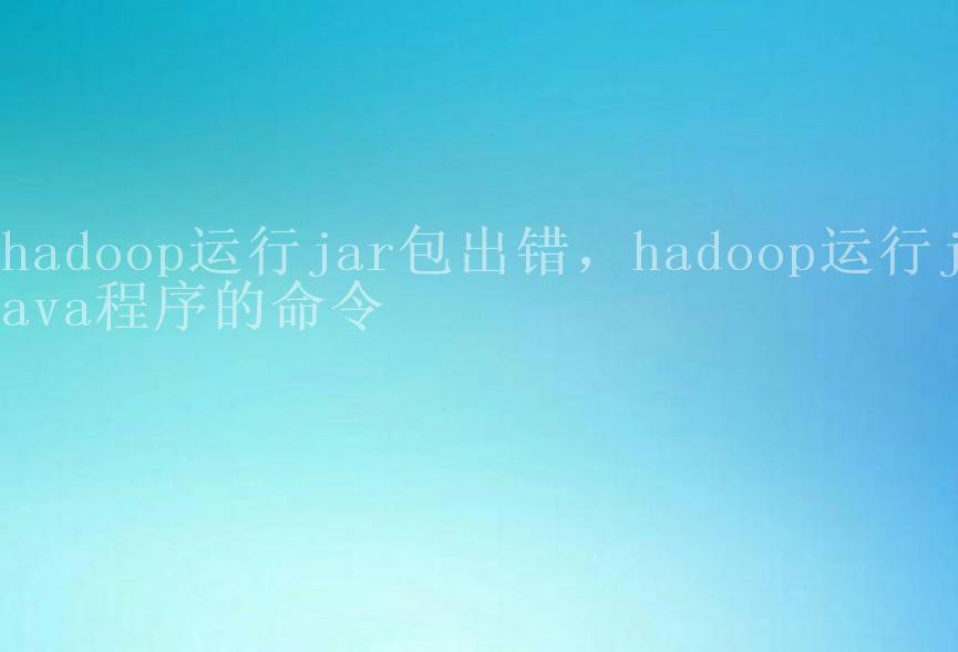 hadoop运行jar包出错，hadoop运行java程序的命令2
