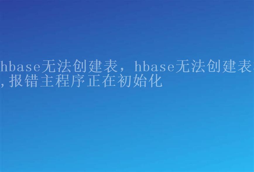 hbase无法创建表，hbase无法创建表格,报错主程序正在初始化2