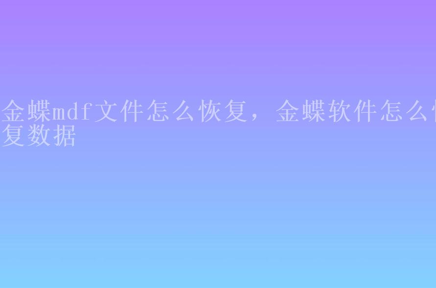 金蝶mdf文件怎么恢复，金蝶软件怎么恢复数据2