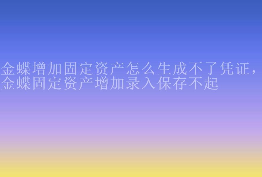 金蝶增加固定资产怎么生成不了凭证，金蝶固定资产增加录入保存不起1