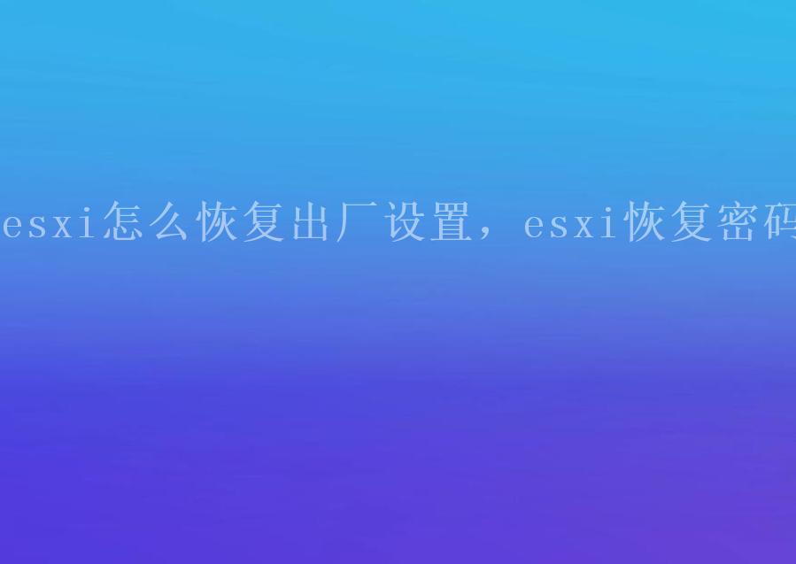 esxi怎么恢复出厂设置，esxi恢复密码1