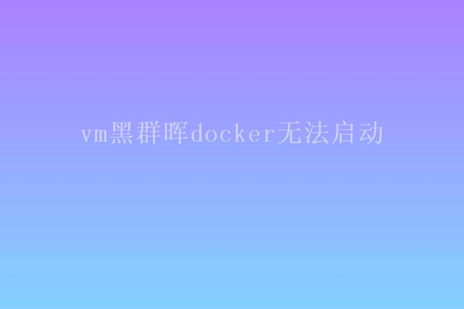 vm黑群晖docker无法启动1