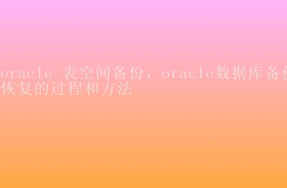 oracle 表空间备份，oracle数据库备份恢复的过程和方法1