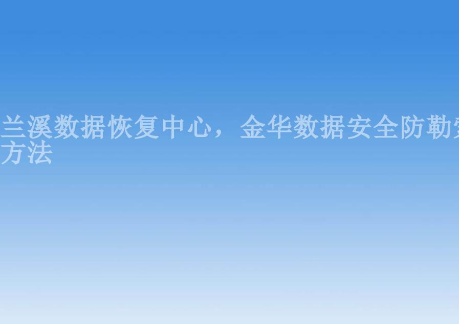 兰溪数据恢复中心，金华数据安全防勒索方法2