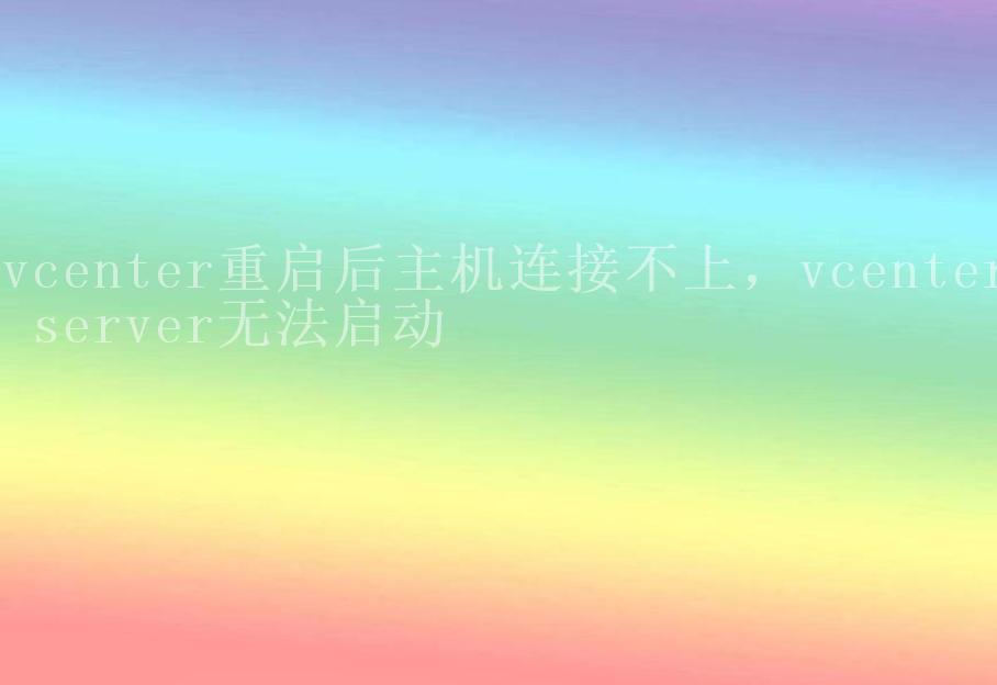 vcenter重启后主机连接不上，vcenter server无法启动2