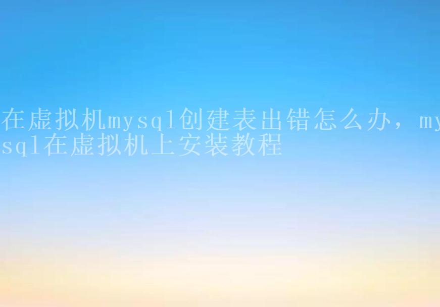 在虚拟机mysql创建表出错怎么办，mysql在虚拟机上安装教程2