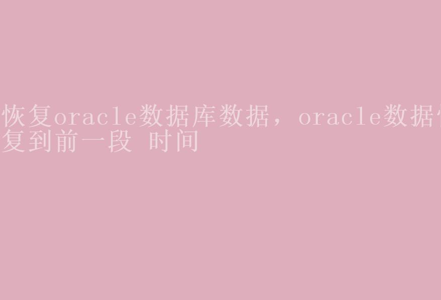 恢复oracle数据库数据，oracle数据恢复到前一段 时间1